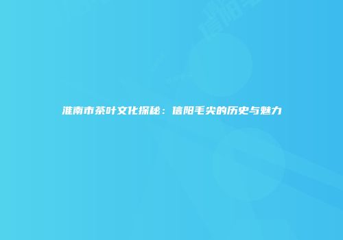淮南市茶叶文化探秘：信阳毛尖的历史与魅力