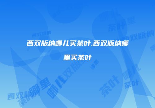西双版纳哪儿买茶叶,西双版纳哪里买茶叶