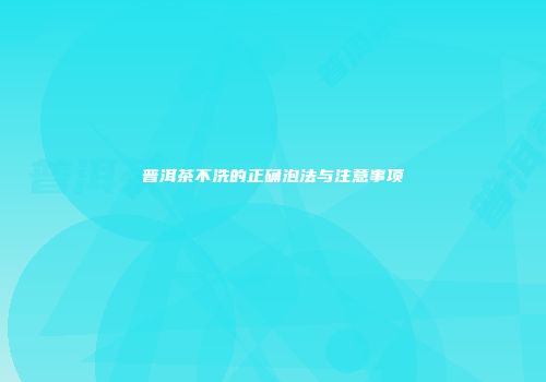 普洱茶不洗的正确泡法与注意事项