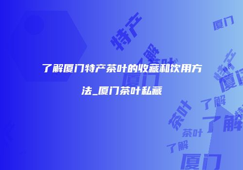 了解厦门特产茶叶的收藏和饮用方法_厦门茶叶私藏