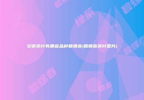 安徽茶叶有哪些品种碧螺春(碧螺春茶叶图片)