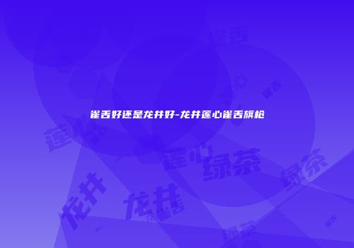 雀舌好还是龙井好-龙井莲心雀舌旗枪