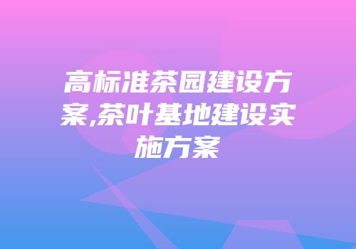 高标准茶园建设方案,茶叶基地建设实施方案