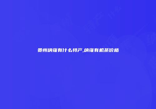 贵州纳雍有什么特产,纳雍有机茶价格