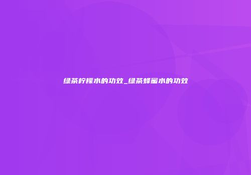 绿茶柠檬水的功效_绿茶蜂蜜水的功效