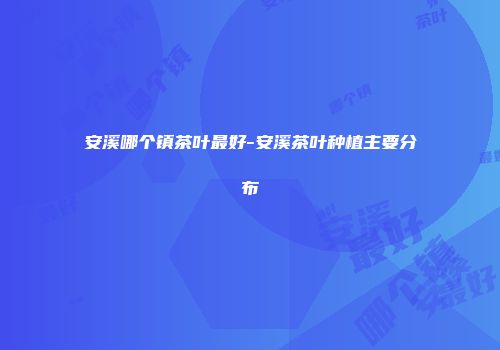 安溪哪个镇茶叶最好-安溪茶叶种植主要分布