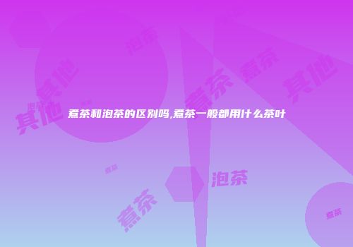 煮茶和泡茶的区别吗,煮茶一般都用什么茶叶