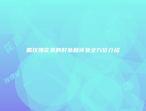 喝玫瑰花茶的好处和坏处全方位介绍