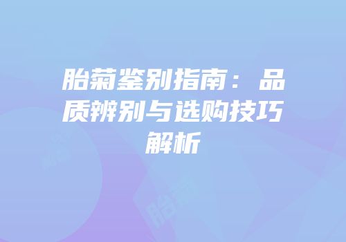 胎菊鉴别指南：品质辨别与选购技巧解析