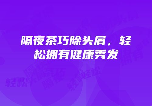 隔夜茶巧除头屑，轻松拥有健康秀发