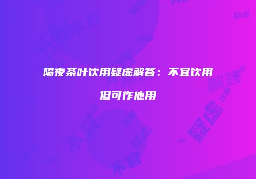 隔夜茶叶饮用疑虑解答：不宜饮用但可作他用