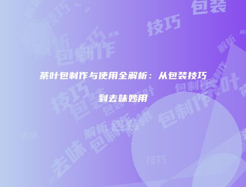 茶叶包制作与使用全解析：从包装技巧到去味妙用