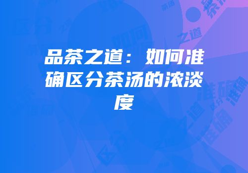品茶之道：如何准确区分茶汤的浓淡度