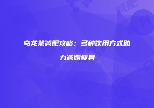 乌龙茶减肥攻略：多种饮用方式助力减脂瘦身