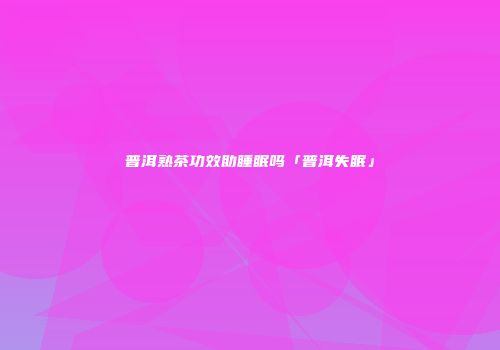 普洱熟茶功效助睡眠吗「普洱失眠」