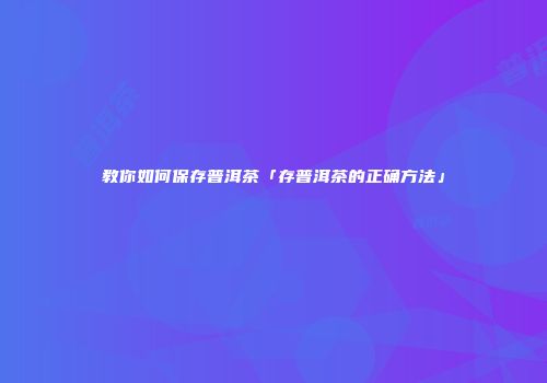 教你如何保存普洱茶「存普洱茶的正确方法」