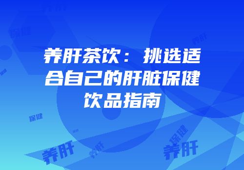 养肝茶饮：挑选适合自己的肝脏保健饮品指南