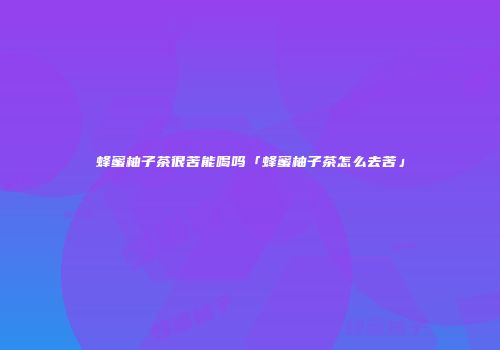 蜂蜜柚子茶很苦能喝吗「蜂蜜柚子茶怎么去苦」