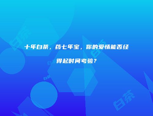 十年白茶，药七年宝，你的爱情能否经得起时间考验？