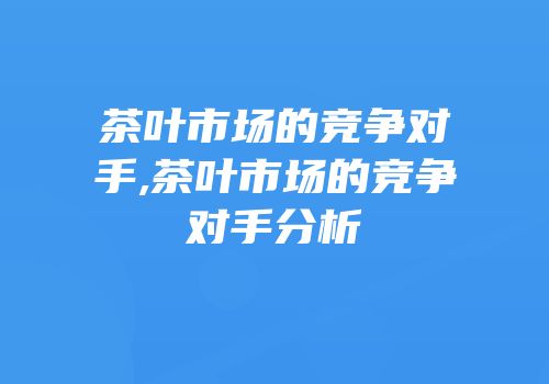 茶叶市场的竞争对手,茶叶市场的竞争对手分析