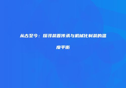 从古至今：探寻茶香传承与机械化制茶的温度平衡