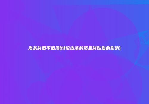 泡茶时留不留汤(讨论泡茶的汤色对味道的影响)