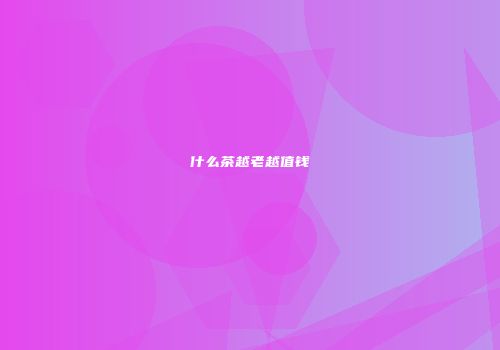 什么茶越老越值钱