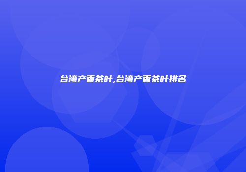 台湾产香茶叶,台湾产香茶叶排名