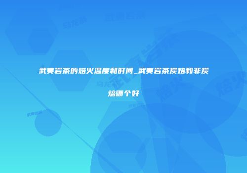 武夷岩茶的焙火温度和时间_武夷岩茶炭焙和非炭焙哪个好
