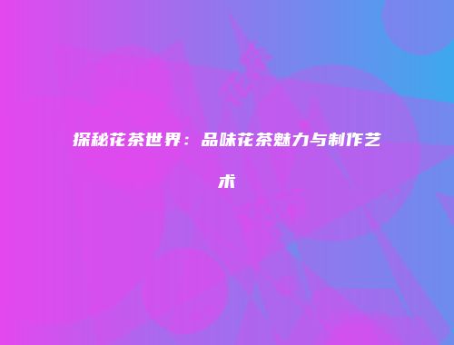 探秘花茶世界：品味花茶魅力与制作艺术