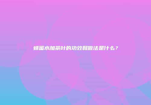 蜂蜜水加茶叶的功效和做法是什么？