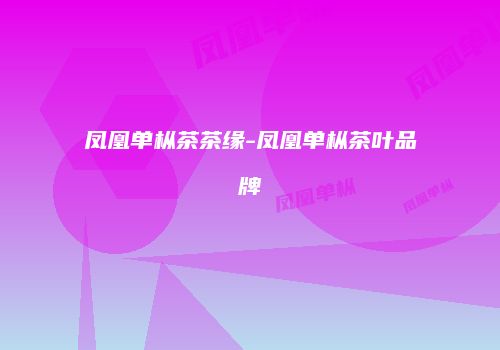凤凰单枞茶茶缘-凤凰单枞茶叶品牌