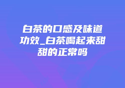 白茶的口感及味道功效_白茶喝起来甜甜的正常吗