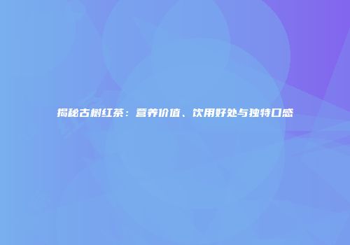 揭秘古树红茶：营养价值、饮用好处与独特口感
