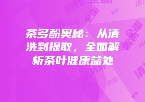 茶多酚奥秘：从清洗到提取，全面解析茶叶健康益处