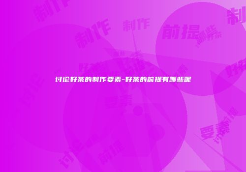 讨论好茶的制作要素-好茶的前提有哪些呢