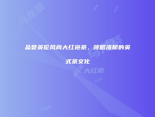 品尝英伦风尚大红袍茶，领略浓郁的英式茶文化
