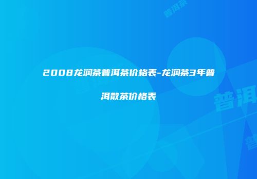 2008龙润茶普洱茶价格表-龙润茶3年普洱散茶价格表