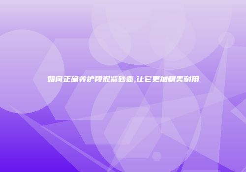 如何正确养护段泥紫砂壶,让它更加精美耐用