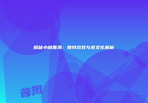 探秘小桔普洱：独特功效与茶文化解析