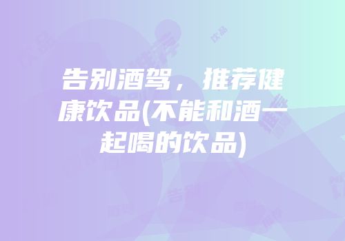 告别酒驾，推荐健康饮品(不能和酒一起喝的饮品)