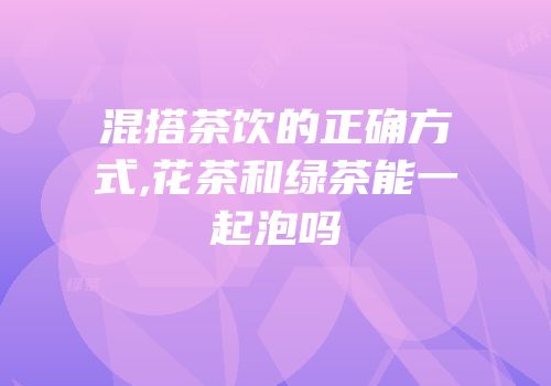 混搭茶饮的正确方式,花茶和绿茶能一起泡吗