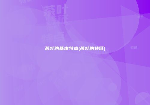 茶叶的基本特点(茶叶的特征)