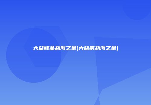 大益臻品勐海之星(大益茶勐海之星)