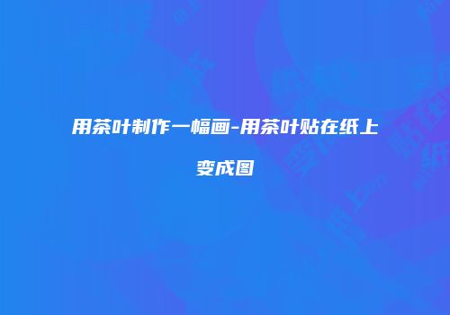 用茶叶制作一幅画-用茶叶贴在纸上变成图