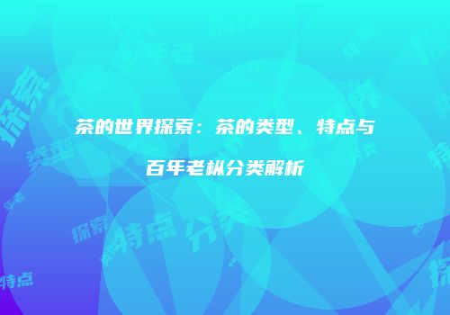 茶的世界探索：茶的类型、特点与百年老枞分类解析