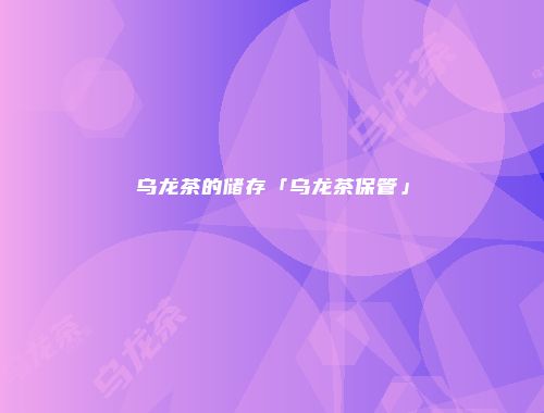 乌龙茶的储存「乌龙茶保管」