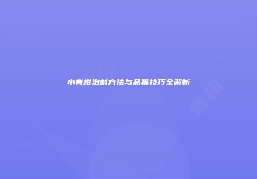 小青柑泡制方法与品鉴技巧全解析