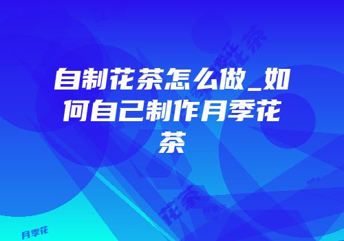 自制花茶怎么做_如何自己制作月季花茶
