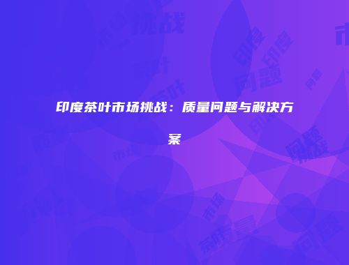 印度茶叶市场挑战：质量问题与解决方案